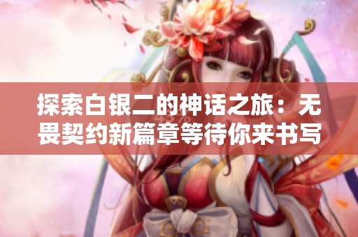 探索白银二的神话之旅：无畏契约新篇章等待你来书写