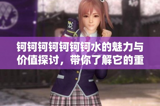 钶钶钶钶钶钶钶水的魅力与价值探讨，带你了解它的重要性