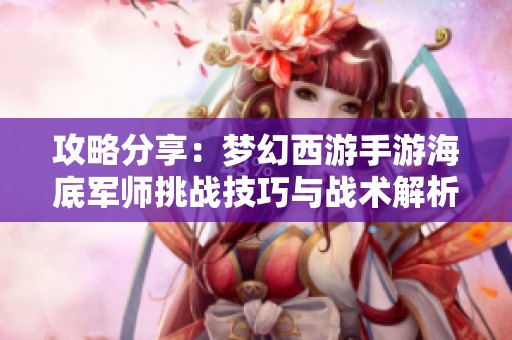 攻略分享：梦幻西游手游海底军师挑战技巧与战术解析