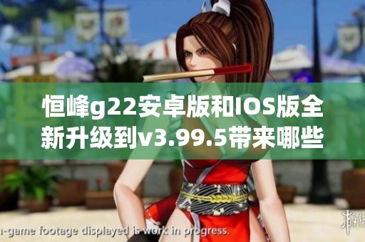 恒峰g22安卓版和IOS版全新升级到v3.99.5带来哪些新功能