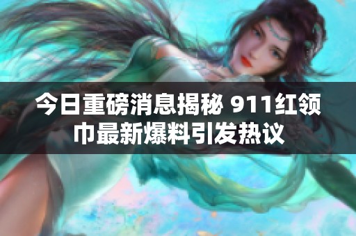 今日重磅消息揭秘 911红领巾最新爆料引发热议