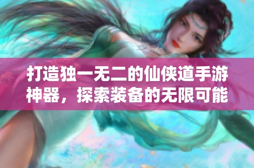 打造独一无二的仙侠道手游神器，探索装备的无限可能性
