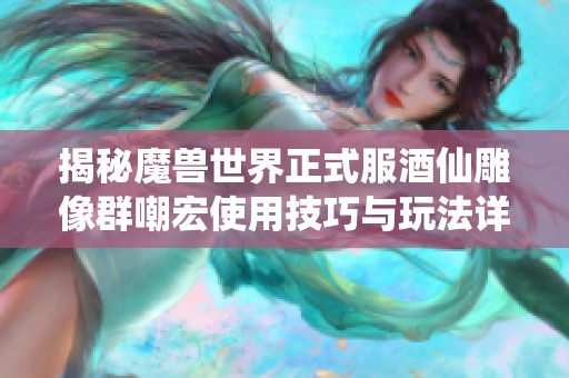 揭秘魔兽世界正式服酒仙雕像群嘲宏使用技巧与玩法详解