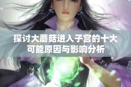 探讨大蘑菇进入子宫的十大可能原因与影响分析