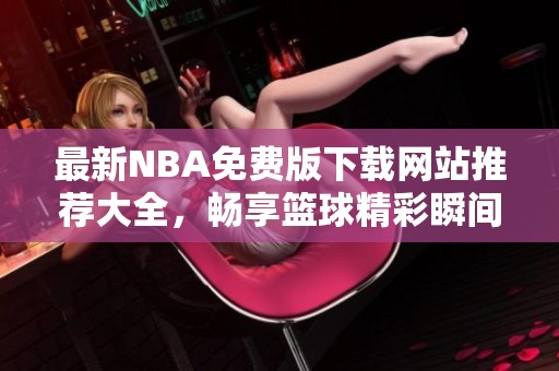 最新NBA免费版下载网站推荐大全，畅享篮球精彩瞬间