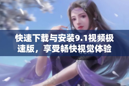 快速下载与安装9.1视频极速版，享受畅快视觉体验