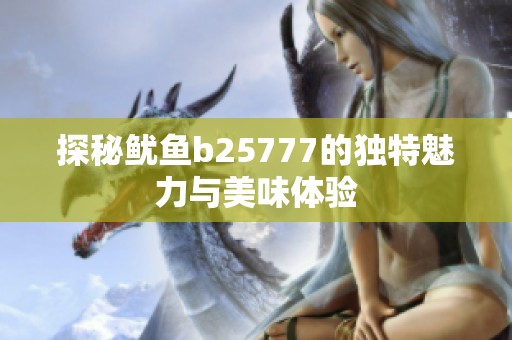 探秘鱿鱼b25777的独特魅力与美味体验