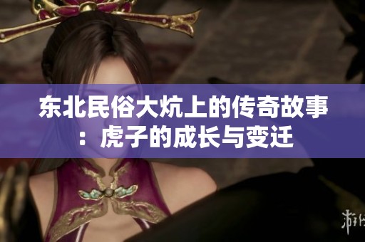 东北民俗大炕上的传奇故事：虎子的成长与变迁