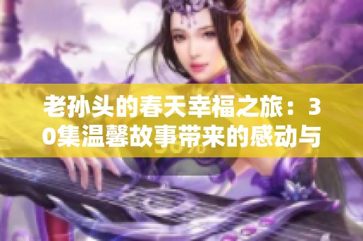 老孙头的春天幸福之旅：30集温馨故事带来的感动与启示