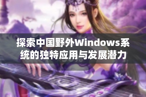 探索中国野外Windows系统的独特应用与发展潜力