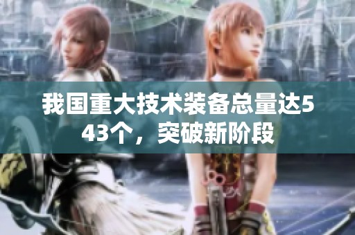 我国重大技术装备总量达543个，突破新阶段