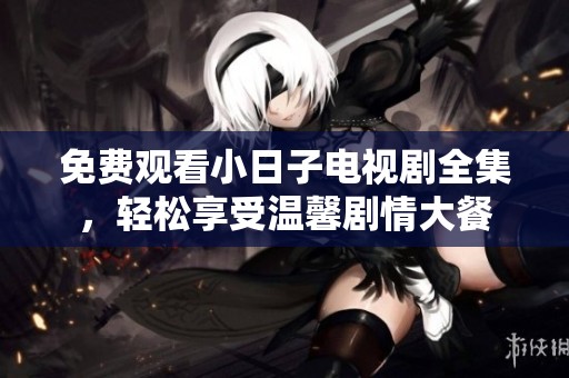 免费观看小日子电视剧全集，轻松享受温馨剧情大餐