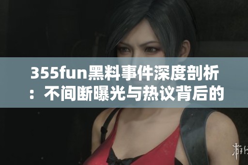 355fun黑料事件深度剖析：不间断曝光与热议背后的真相