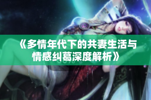 《多情年代下的共妻生活与情感纠葛深度解析》