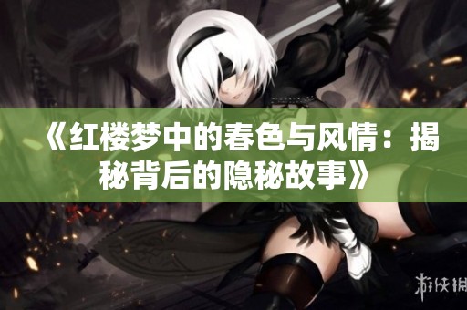 《红楼梦中的春色与风情：揭秘背后的隐秘故事》