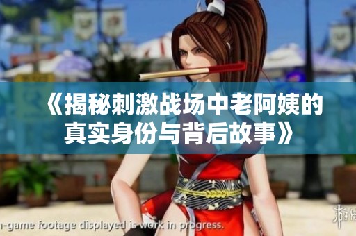 《揭秘刺激战场中老阿姨的真实身份与背后故事》