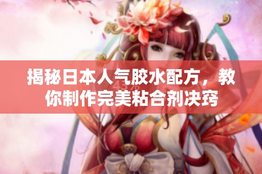 揭秘日本人气胶水配方，教你制作完美粘合剂决窍