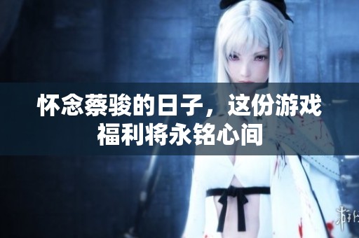 怀念蔡骏的日子，这份游戏福利将永铭心间