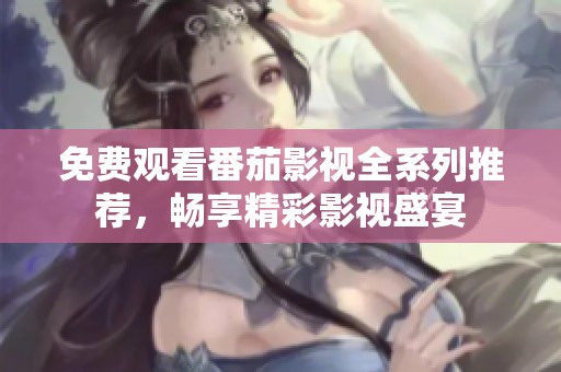 免费观看番茄影视全系列推荐，畅享精彩影视盛宴