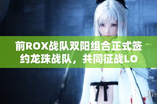 前ROX战队双阳组合正式签约龙珠战队，共同征战LOL新赛季