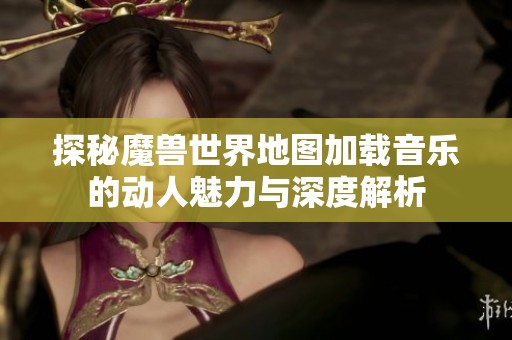 探秘魔兽世界地图加载音乐的动人魅力与深度解析