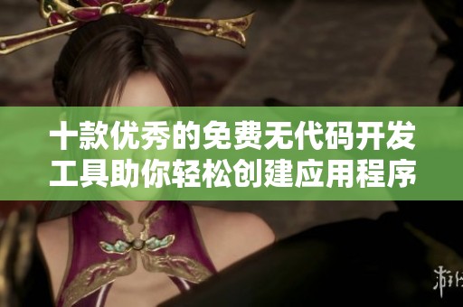 十款优秀的免费无代码开发工具助你轻松创建应用程序