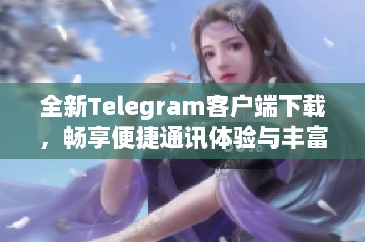 全新Telegram客户端下载，畅享便捷通讯体验与丰富功能