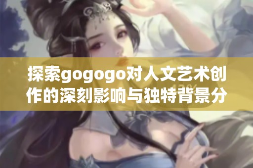 探索gogogo对人文艺术创作的深刻影响与独特背景分析