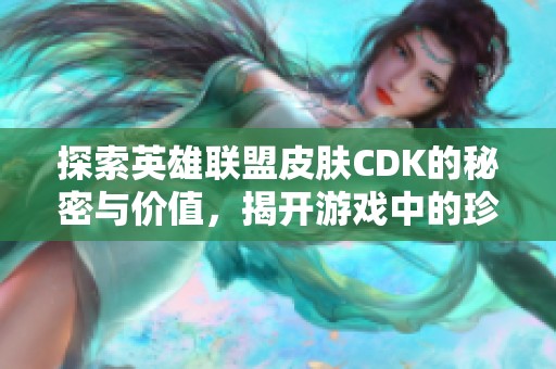 探索英雄联盟皮肤CDK的秘密与价值，揭开游戏中的珍贵宝藏
