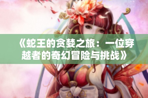 《蛇王的贪婪之旅：一位穿越者的奇幻冒险与挑战》