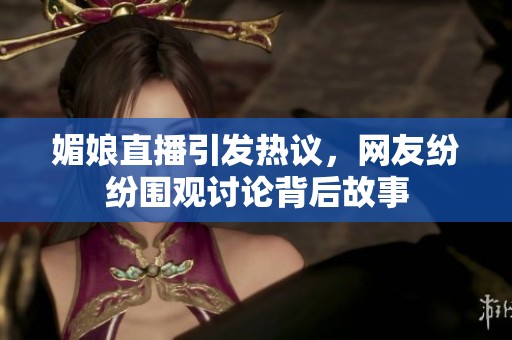 媚娘直播引发热议，网友纷纷围观讨论背后故事