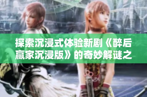 探索沉浸式体验新剧《醉后赢家沉浸版》的奇妙解谜之旅