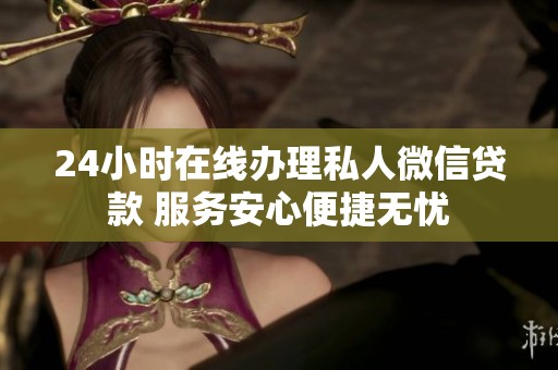 24小时在线办理私人微信贷款 服务安心便捷无忧