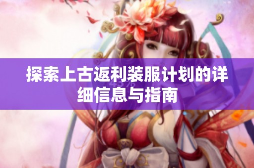 探索上古返利装服计划的详细信息与指南