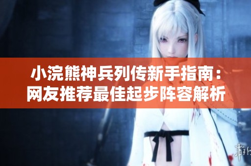 小浣熊神兵列传新手指南：网友推荐最佳起步阵容解析