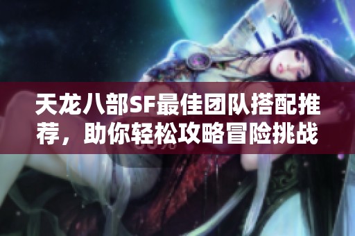 天龙八部SF最佳团队搭配推荐，助你轻松攻略冒险挑战