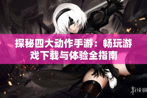 探秘四大动作手游：畅玩游戏下载与体验全指南