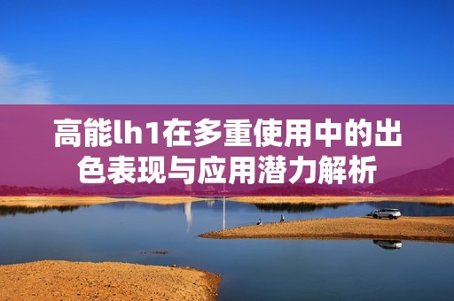 高能lh1在多重使用中的出色表现与应用潜力解析
