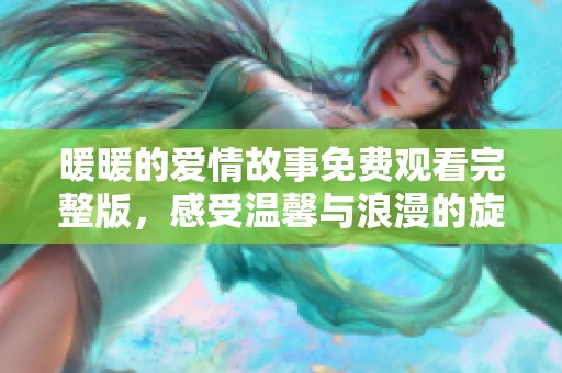 暖暖的爱情故事免费观看完整版，感受温馨与浪漫的旋律