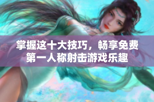 掌握这十大技巧，畅享免费第一人称射击游戏乐趣