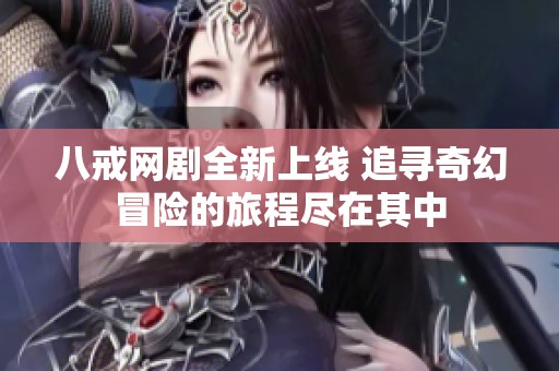 八戒网剧全新上线 追寻奇幻冒险的旅程尽在其中