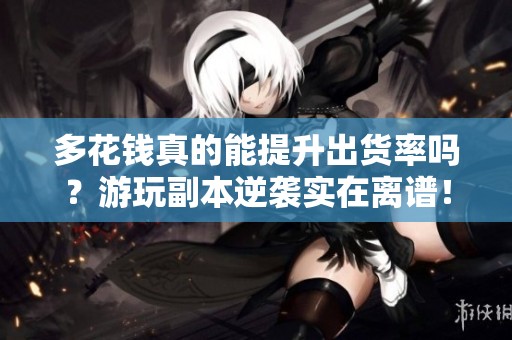多花钱真的能提升出货率吗？游玩副本逆袭实在离谱！