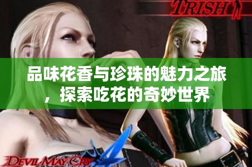 品味花香与珍珠的魅力之旅，探索吃花的奇妙世界