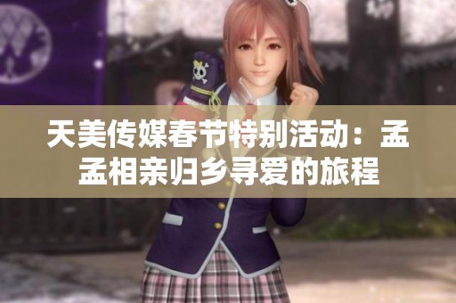 天美传媒春节特别活动：孟孟相亲归乡寻爱的旅程