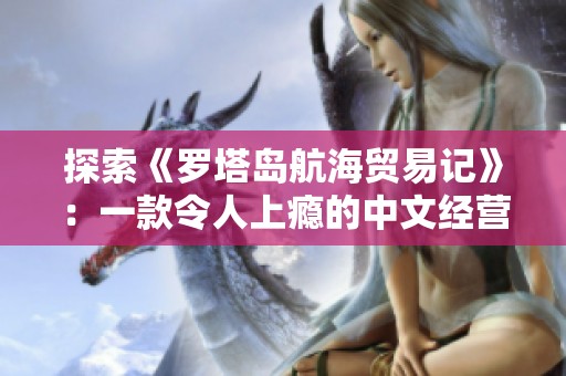 探索《罗塔岛航海贸易记》：一款令人上瘾的中文经营类游戏体验