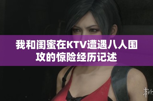 我和闺蜜在KTV遭遇八人围攻的惊险经历记述