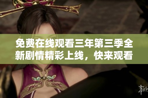 免费在线观看三年第三季全新剧情精彩上线，快来观看吧！