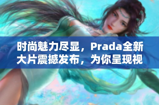时尚魅力尽显，Prada全新大片震撼发布，为你呈现视觉盛宴
