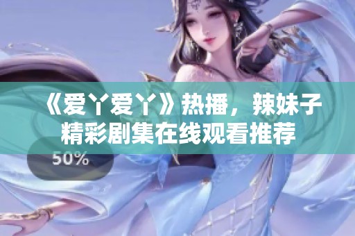 《爱丫爱丫》热播，辣妹子精彩剧集在线观看推荐