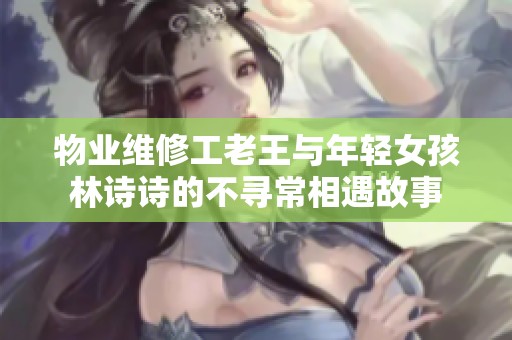 物业维修工老王与年轻女孩林诗诗的不寻常相遇故事